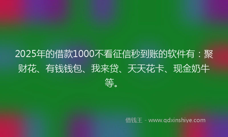 2025年的借款1000不看征信秒到账的软件有：聚财花、有钱钱包、我来贷、天天花卡、现金奶牛等。