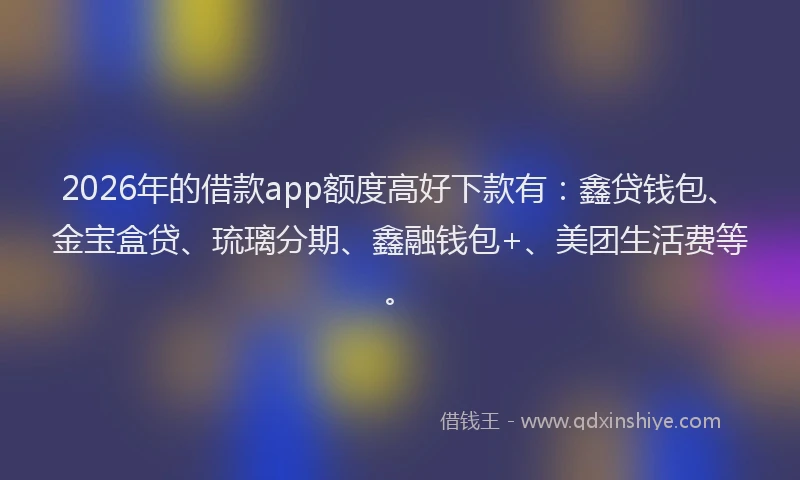 2026年的借款app额度高好下款有：鑫贷钱包、金宝盒贷、琉璃分期、鑫融钱包+、美团生活费等。