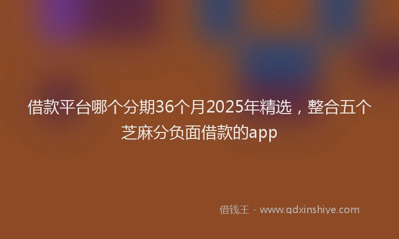 借款平台哪个分期36个月2025年精选，整合五个芝麻分负面借款的app