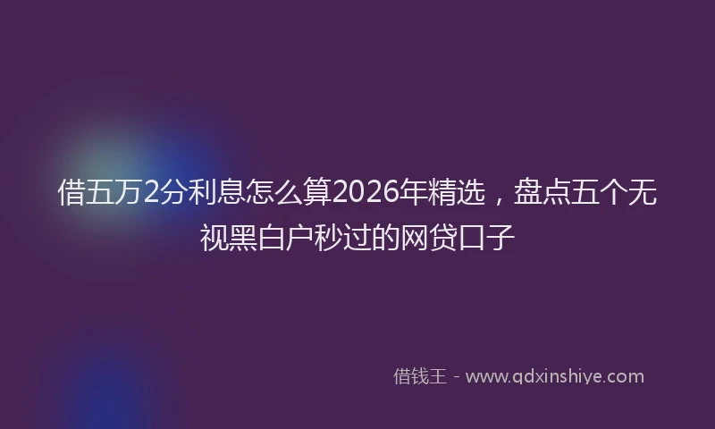 借五万2分利息怎么算2026年精选，盘点五个无视黑白户秒过的网贷口子