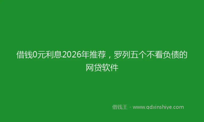 借钱0元利息2026年推荐，罗列五个不看负债的网贷软件