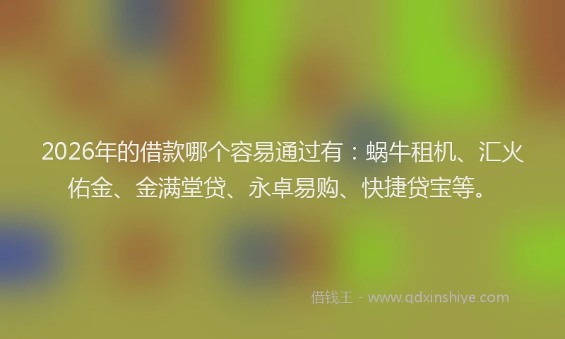 2026年的借款哪个容易通过有：蜗牛租机、汇火佑金、金满堂贷、永卓易购、快捷贷宝等。