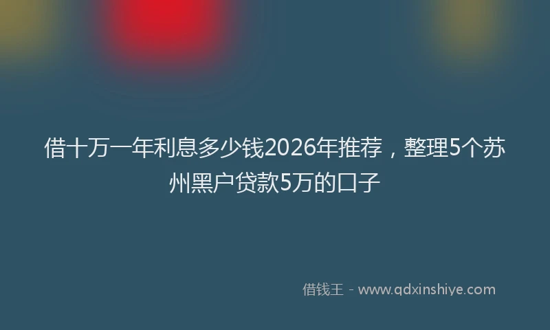借十万一年利息多少钱2026年推荐，整理5个苏州黑户贷款5万的口子