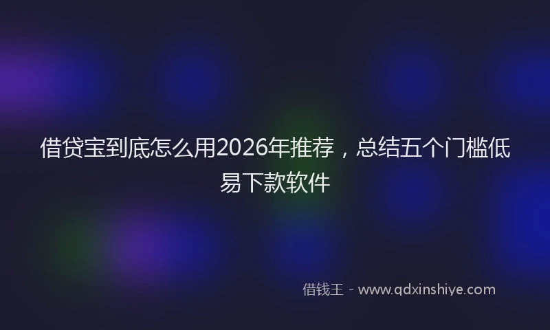 借贷宝到底怎么用2026年推荐，总结五个门槛低易下款软件