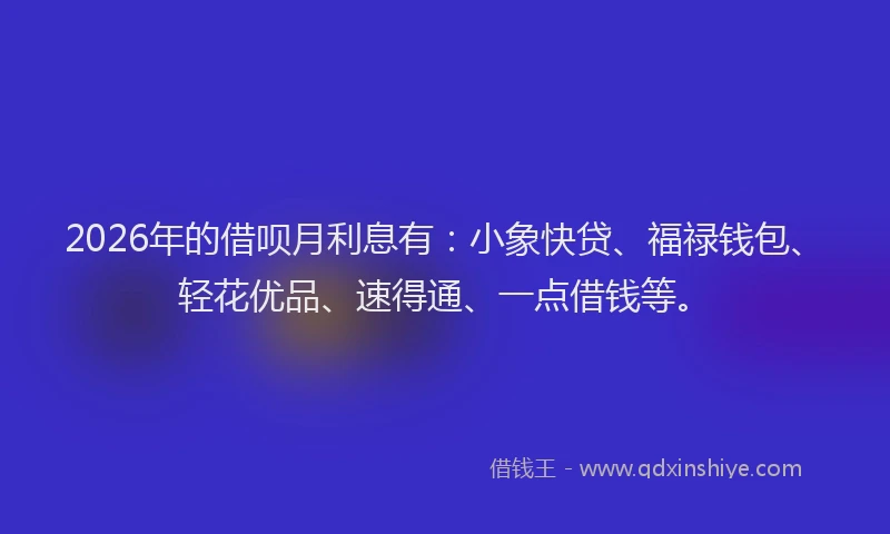 2026年的借呗月利息有：小象快贷、福禄钱包、轻花优品、速得通、一点借钱等。