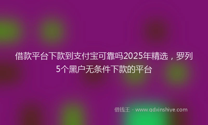 借款平台下款到支付宝可靠吗2025年精选，罗列5个黑户无条件下款的平台
