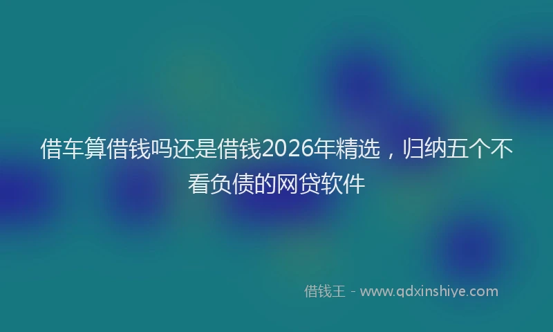 借车算借钱吗还是借钱2026年精选，归纳五个不看负债的网贷软件