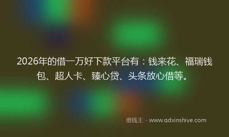 2026年的借一万好下款平台有：钱来花、福瑞钱包、超人卡、臻心贷、头条放心借等。