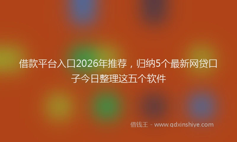 借款平台入口2026年推荐,归纳5个最新网贷口子今日整理这五个软件