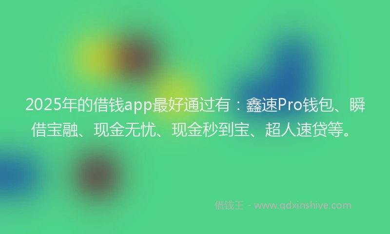2025年的借钱app最好通过有:鑫速Pro钱包、瞬借宝融、现金无忧、现金秒到宝、超人速贷等。