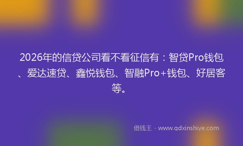 2026年的信贷公司看不看征信有:智贷Pro钱包、爱达速贷、鑫悦钱包、智融Pro+钱包、好居客等。