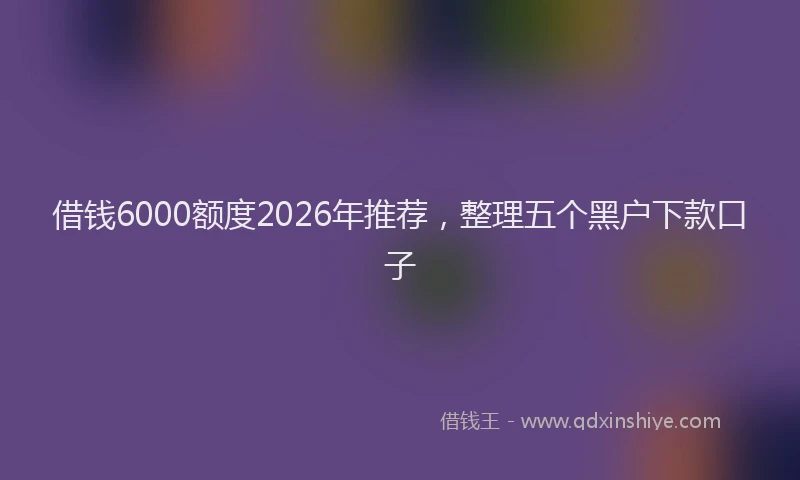 借钱6000额度2026年推荐，整理五个黑户下款口子