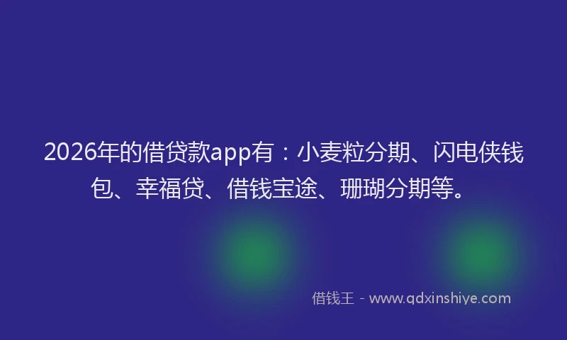 2026年的借贷款app有：小麦粒分期、闪电侠钱包、幸福贷、借钱宝途、珊瑚分期等。