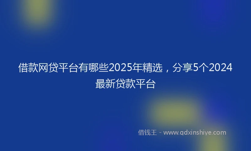 借款网贷平台有哪些2025年精选，分享5个2024最新贷款平台