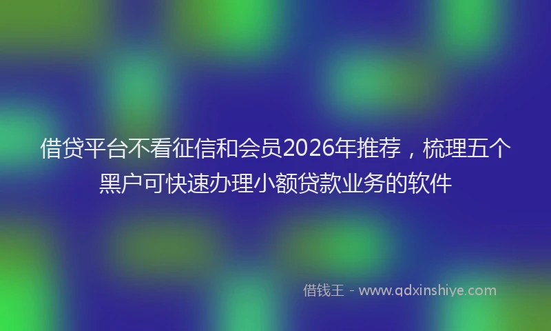 借贷平台不看征信和会员2026年推荐,梳理五个黑户可快速办理小额贷款业务的软件