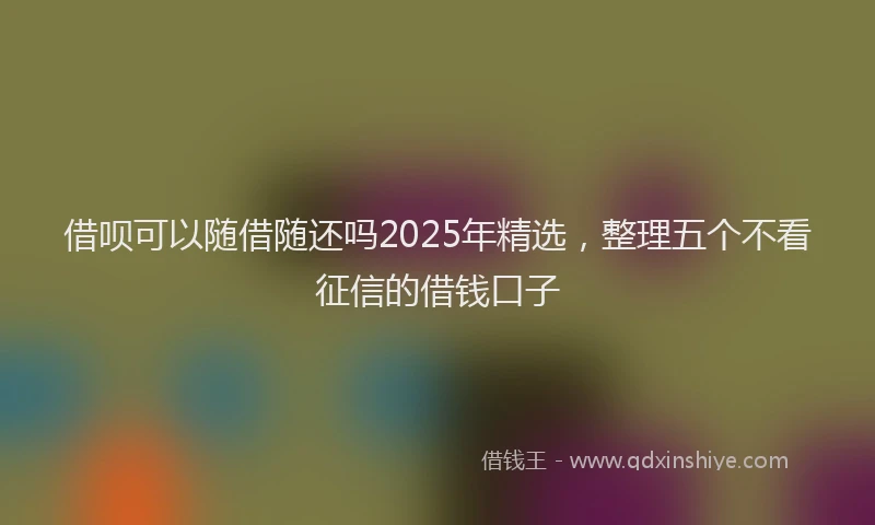 借呗可以随借随还吗2025年精选，整理五个不看征信的借钱口子