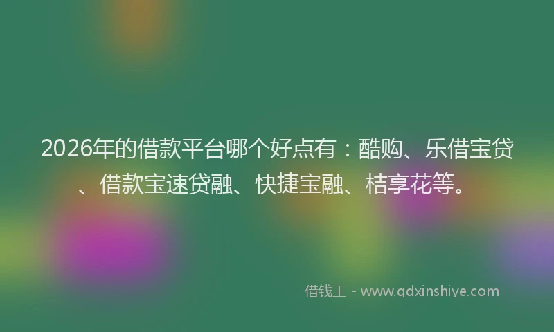 2026年的借款平台哪个好点有：酷购、乐借宝贷、借款宝速贷融、快捷宝融、桔享花等。