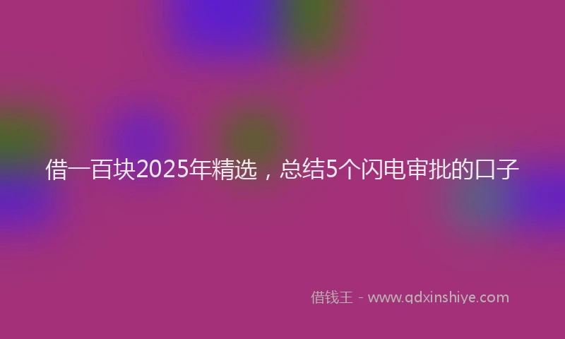 借一百块2025年精选,总结5个闪电审批的口子