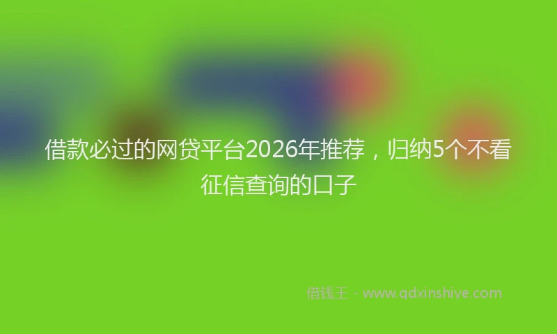 借款必过的网贷平台2026年推荐，归纳5个不看征信查询的口子