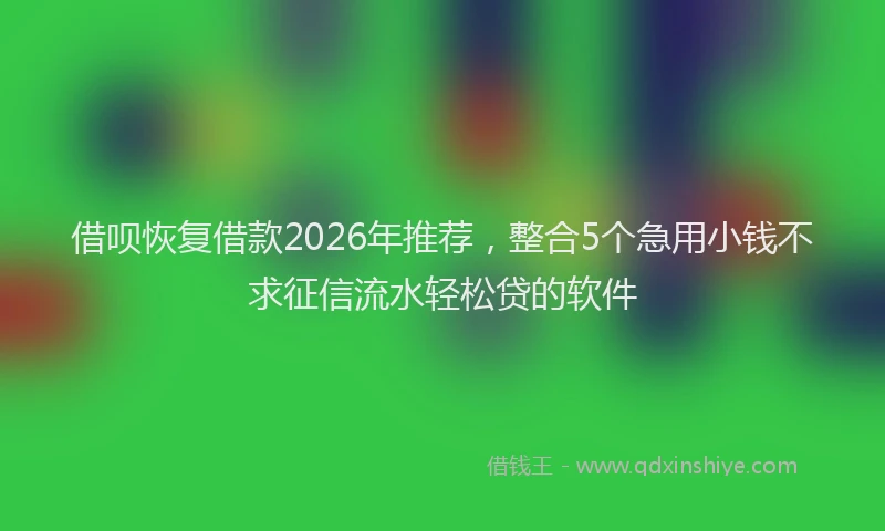 借呗恢复借款2026年推荐，整合5个急用小钱不求征信流水轻松贷的软件
