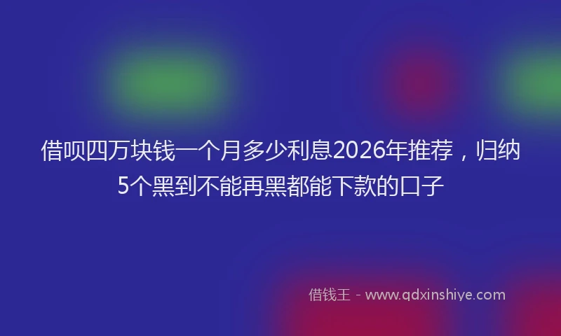 借呗四万块钱一个月多少利息2026年推荐，归纳5个黑到不能再黑都能下款的口子