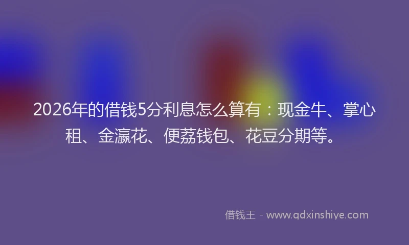 2026年的借钱5分利息怎么算有:现金牛、掌心租、金瀛花、便荔钱包、花豆分期等。