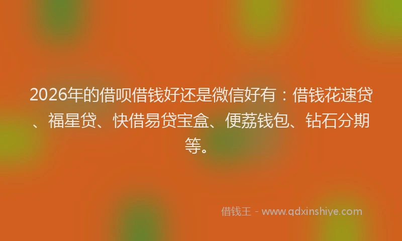 2026年的借呗借钱好还是微信好有:借钱花速贷、福星贷、快借易贷宝盒、便荔钱包、钻石分期等。