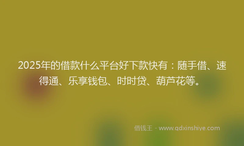 2025年的借款什么平台好下款快有：随手借、速得通、乐享钱包、时时贷、葫芦花等。