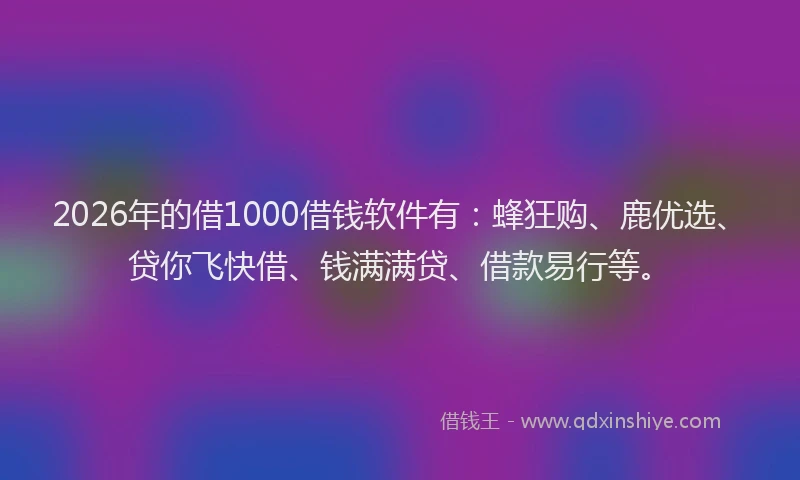 2026年的借1000借钱软件有：蜂狂购、鹿优选、贷你飞快借、钱满满贷、借款易行等。
