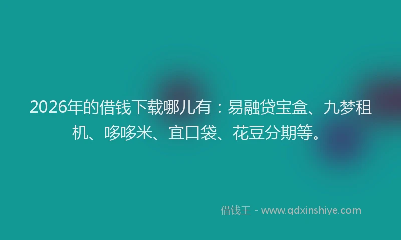 2026年的借钱下载哪儿有：易融贷宝盒、九梦租机、哆哆米、宜口袋、花豆分期等。