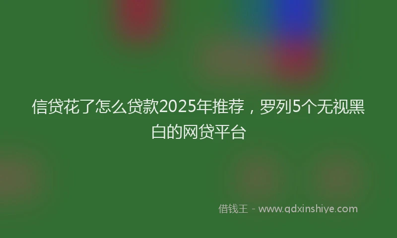 信贷花了怎么贷款2025年推荐，罗列5个无视黑白的网贷平台