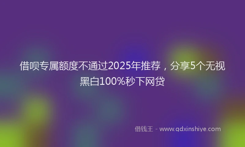 借呗专属额度不通过2025年推荐，分享5个无视黑白100%秒下网贷