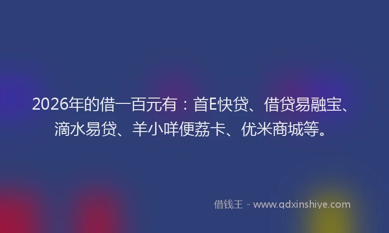 2026年的借一百元有:首E快贷、借贷易融宝、滴水易贷、羊小咩便荔卡、优米商城等。