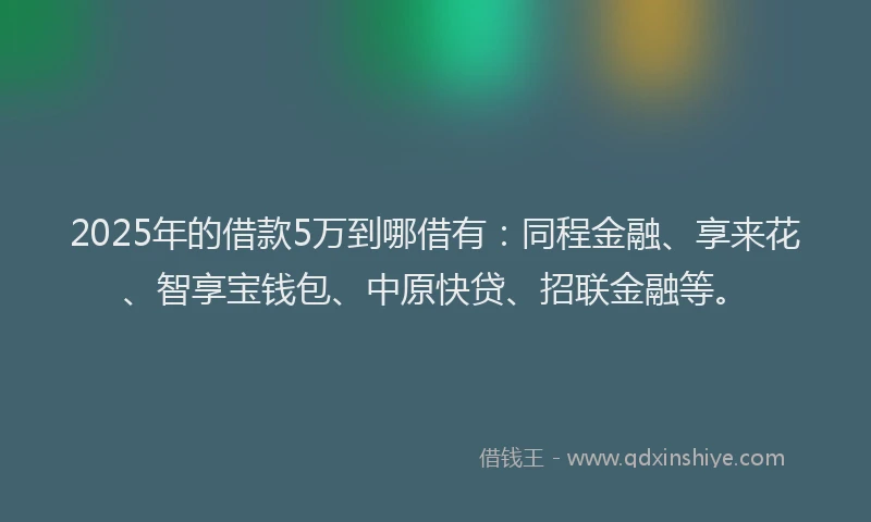 2025年的借款5万到哪借有:同程金融、享来花、智享宝钱包、中原快贷、招联金融等。