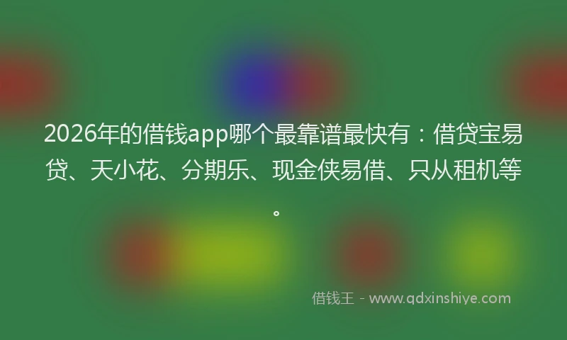 2026年的借钱app哪个最靠谱最快有:借贷宝易贷、天小花、分期乐、现金侠易借、只从租机等。