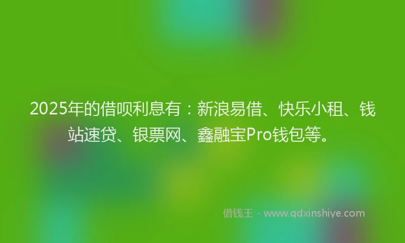 2025年的借呗利息有:新浪易借、快乐小租、钱站速贷、银票网、鑫融宝Pro钱包等。