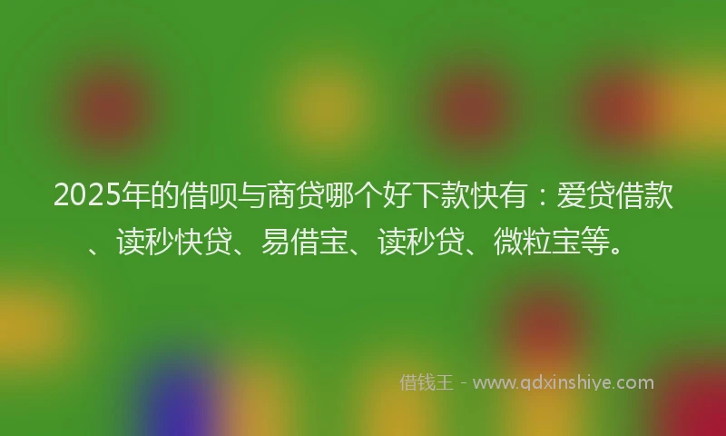 2025年的借呗与商贷哪个好下款快有:爱贷借款、读秒快贷、易借宝、读秒贷、微粒宝等。
