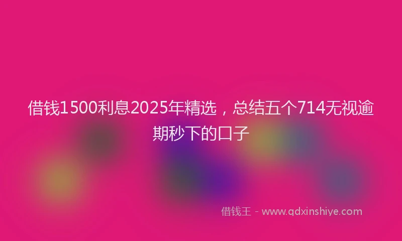 借钱1500利息2025年精选，总结五个714无视逾期秒下的口子