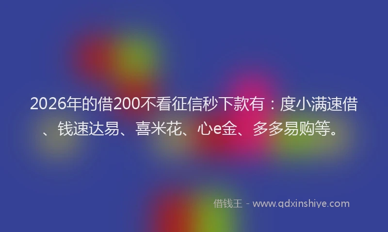 2026年的借200不看征信秒下款有:度小满速借、钱速达易、喜米花、心e金、多多易购等。