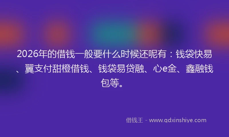 2026年的借钱一般要什么时候还呢有：钱袋快易、翼支付甜橙借钱、钱袋易贷融、心e金、鑫融钱包等。