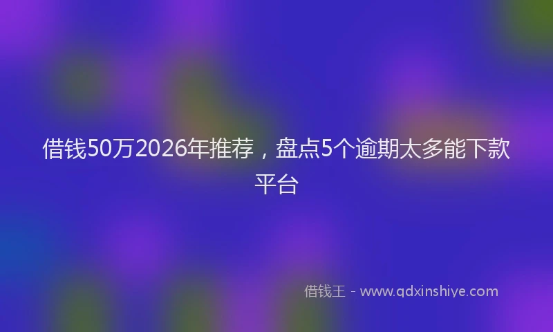 借钱50万2026年推荐，盘点5个逾期太多能下款平台