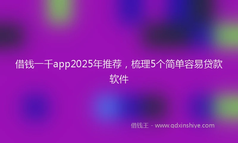 借钱一千app2025年推荐，梳理5个简单容易贷款软件