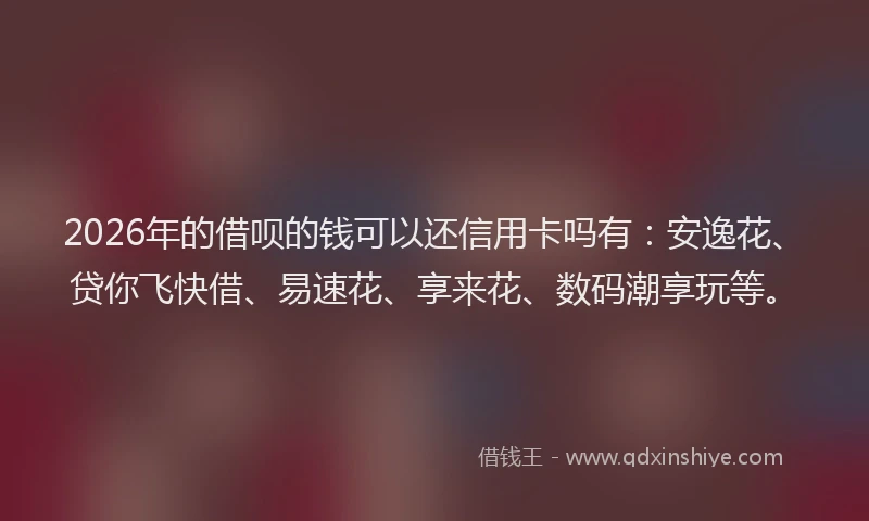 2026年的借呗的钱可以还信用卡吗有：安逸花、贷你飞快借、易速花、享来花、数码潮享玩等。