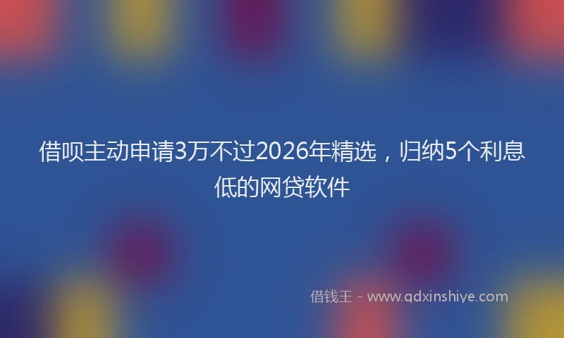 借呗主动申请3万不过2026年精选，归纳5个利息低的网贷软件