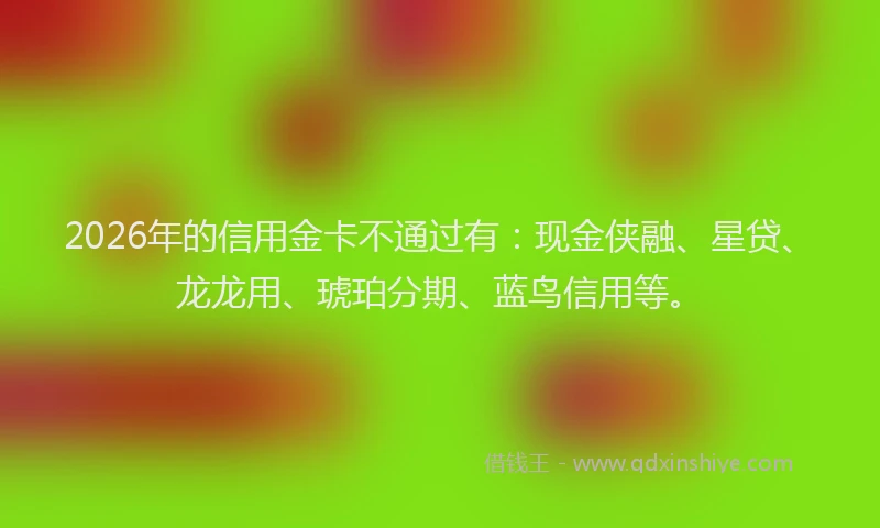2026年的信用金卡不通过有：现金侠融、星贷、龙龙用、琥珀分期、蓝鸟信用等。