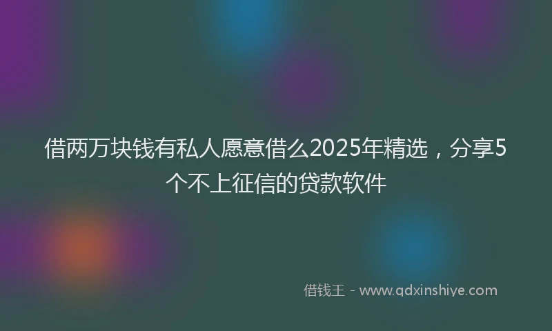 借两万块钱有私人愿意借么2025年精选，分享5个不上征信的贷款软件