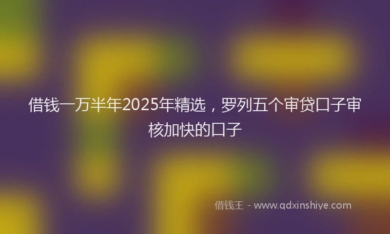 借钱一万半年2025年精选，罗列五个审贷口子审核加快的口子