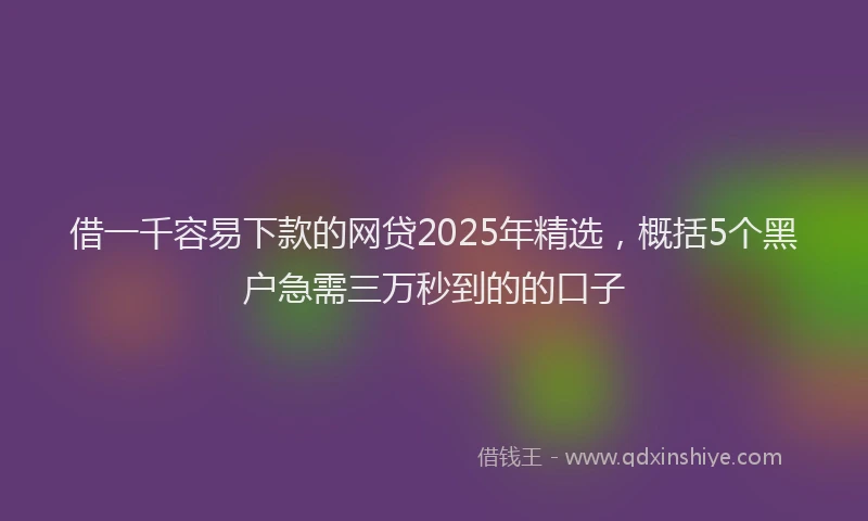 借一千容易下款的网贷2025年精选，概括5个黑户急需三万秒到的的口子