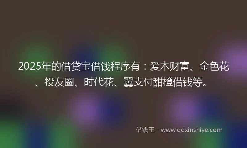2025年的借贷宝借钱程序有：爱木财富、金色花、投友圈、时代花、翼支付甜橙借钱等。