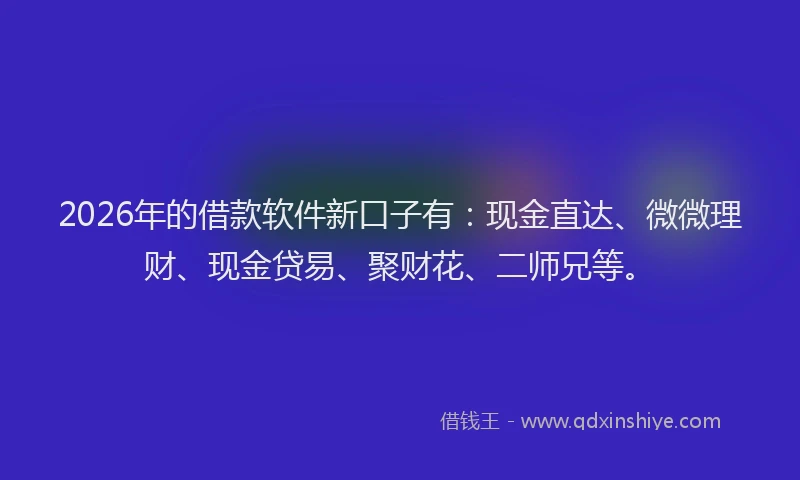 2026年的借款软件新口子有：现金直达、微微理财、现金贷易、聚财花、二师兄等。